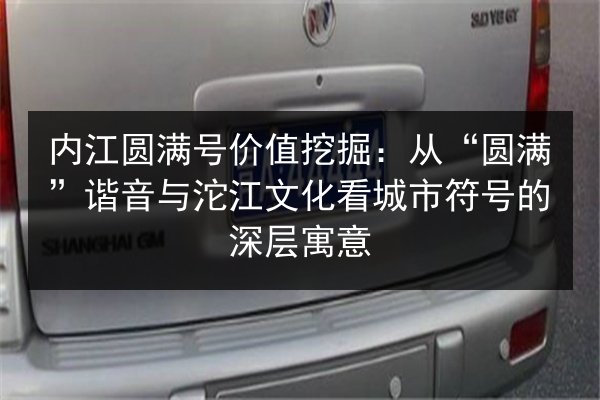 内江圆满号价值挖掘:从“圆满”谐音与沱江文化看城市符号的深层寓意 第2张 内江圆满号价值挖掘:从“圆满”谐音与沱江文化看城市符号的深层寓意 第2张
