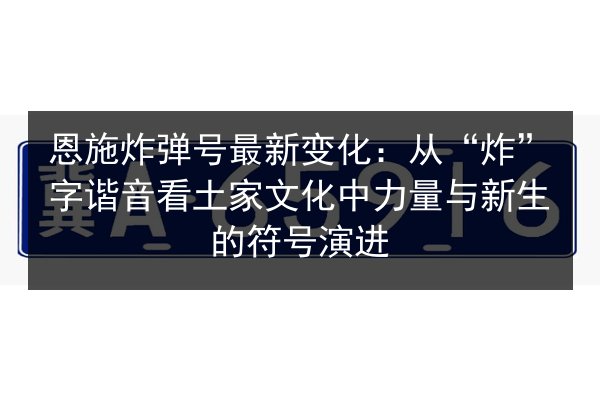 恩施炸弹号最新变化:从“炸”字谐音看土家文化中力量与新生的符号演进 第3张 恩施炸弹号最新变化:从“炸”字谐音看土家文化中力量与新生的符号演进 第3张