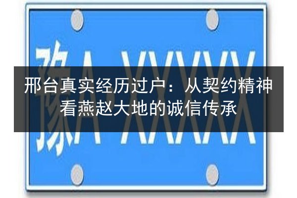 邢台真实经历过户:从契约精神看燕赵大地的诚信传承 第3张 邢台真实经历过户:从契约精神看燕赵大地的诚信传承 第3张