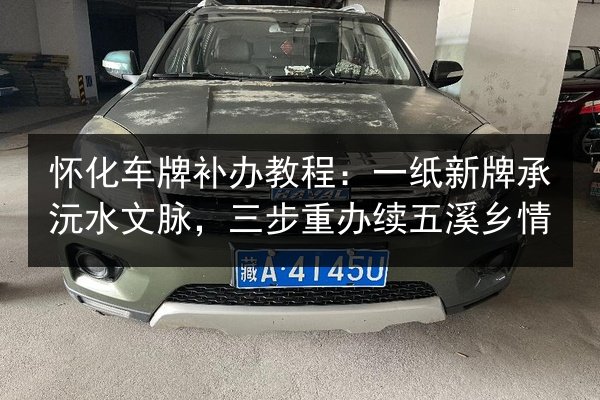 怀化车牌补办教程:一纸新牌承沅水文脉,三步重办续五溪乡情 第3张 怀化车牌补办教程:一纸新牌承沅水文脉,三步重办续五溪乡情 第3张