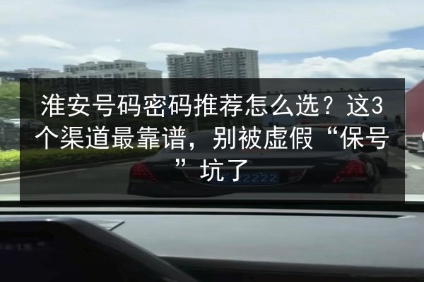 淮安号码密码推荐怎么选?这3个渠道最靠谱,别被虚假“保号”坑了 第2张 淮安号码密码推荐怎么选?这3个渠道最靠谱,别被虚假“保号”坑了 第2张