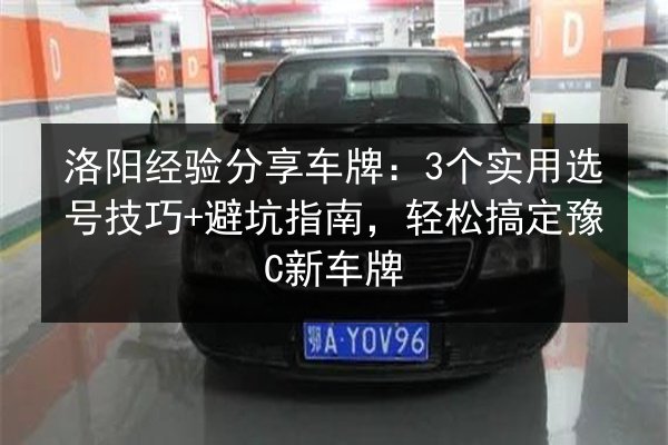 洛阳经验分享车牌:3个实用选号技巧+避坑指南,轻松搞定豫C新车牌 第2张 洛阳经验分享车牌:3个实用选号技巧+避坑指南,轻松搞定豫C新车牌 第2张