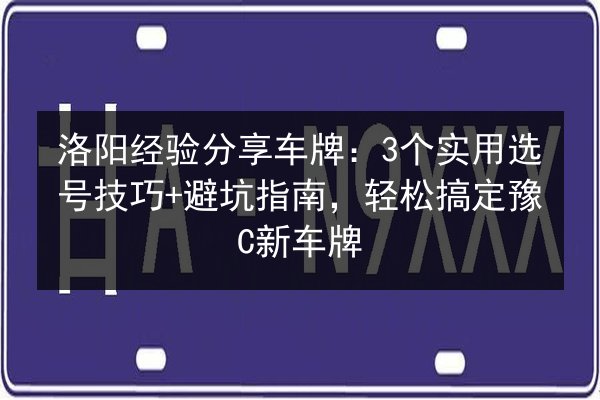 洛阳经验分享车牌:3个实用选号技巧+避坑指南,轻松搞定豫C新车牌 第3张 洛阳经验分享车牌:3个实用选号技巧+避坑指南,轻松搞定豫C新车牌 第3张