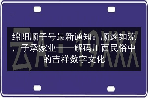 绵阳顺子号最新通知:顺遂如流,子承家业——解码川西民俗中的吉祥数字文化 第2张 绵阳顺子号最新通知:顺遂如流,子承家业——解码川西民俗中的吉祥数字文化 第2张