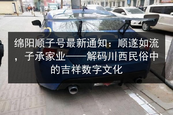 绵阳顺子号最新通知:顺遂如流,子承家业——解码川西民俗中的吉祥数字文化 第3张 绵阳顺子号最新通知:顺遂如流,子承家业——解码川西民俗中的吉祥数字文化 第3张