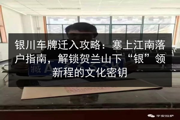 银川车牌迁入攻略：塞上江南落户指南，解锁贺兰山下“银”领新程的文化密钥