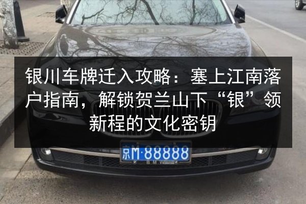 银川车牌迁入攻略:塞上江南落户指南,解锁贺兰山下“银”领新程的文化密钥 第2张 银川车牌迁入攻略:塞上江南落户指南,解锁贺兰山下“银”领新程的文化密钥 第2张
