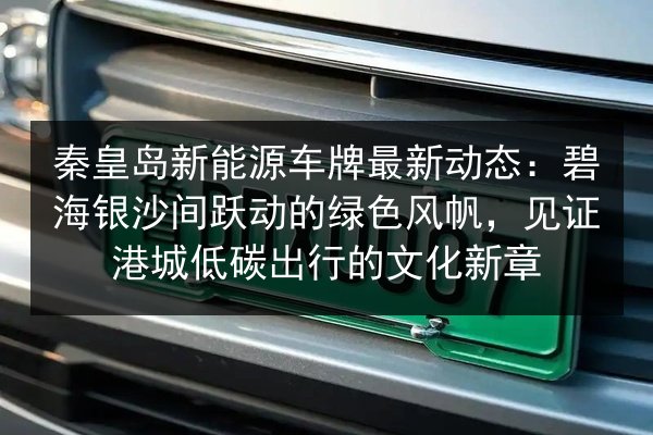 秦皇岛新能源车牌最新动态：碧海银沙间跃动的绿色风帆，见证港城低碳出行的文化新章
