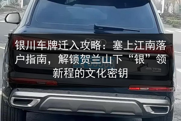 银川车牌迁入攻略:塞上江南落户指南,解锁贺兰山下“银”领新程的文化密钥 第3张 银川车牌迁入攻略:塞上江南落户指南,解锁贺兰山下“银”领新程的文化密钥 第3张