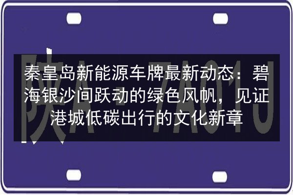 秦皇岛新能源车牌最新动态:碧海银沙间跃动的绿色风帆,见证港城低碳出行的文化新章 第3张 秦皇岛新能源车牌最新动态:碧海银沙间跃动的绿色风帆,见证港城低碳出行的文化新章 第3张