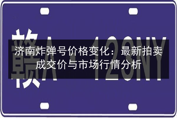 济南炸弹号价格变化：最新拍卖成交价与市场行情分析 第2张