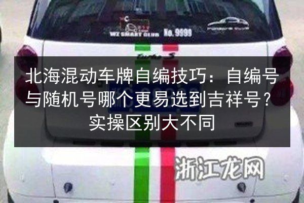 北海混动车牌自编技巧:自编号与随机号哪个更易选到吉祥号?实操区别大不同 第1张 北海混动车牌自编技巧:自编号与随机号哪个更易选到吉祥号?实操区别大不同 第1张