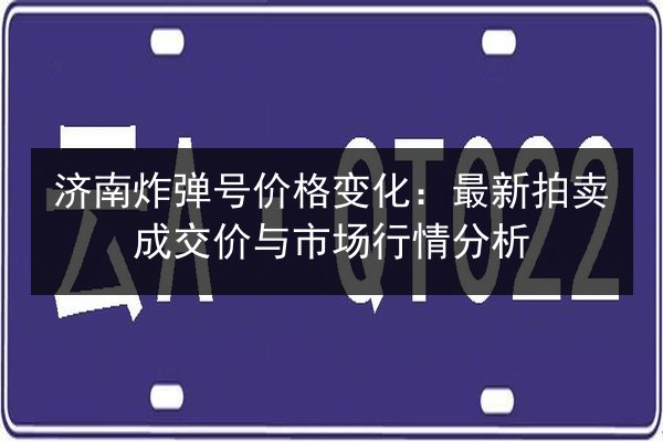 济南炸弹号价格变化：最新拍卖成交价与市场行情分析 第3张