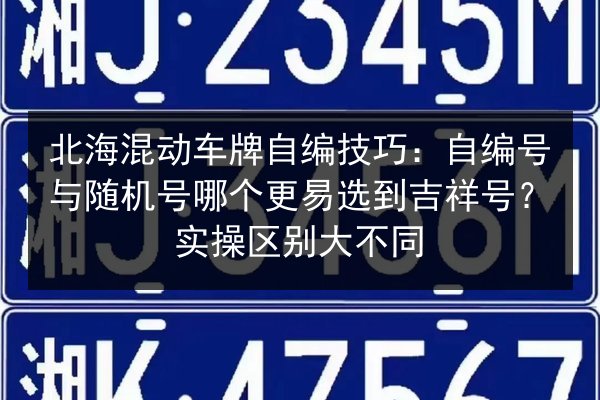北海混动车牌自编技巧:自编号与随机号哪个更易选到吉祥号?实操区别大不同 第3张 北海混动车牌自编技巧:自编号与随机号哪个更易选到吉祥号?实操区别大不同 第3张
