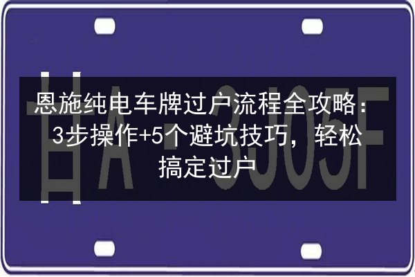 恩施纯电车牌过户流程全攻略:3步操作+5个避坑技巧,轻松搞定过户 第1张 恩施纯电车牌过户流程全攻略:3步操作+5个避坑技巧,轻松搞定过户 第1张