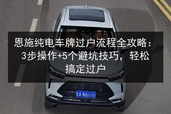恩施纯电车牌过户流程全攻略:3步操作+5个避坑技巧,轻松搞定过户 第2张 恩施纯电车牌过户流程全攻略:3步操作+5个避坑技巧,轻松搞定过户 第2张