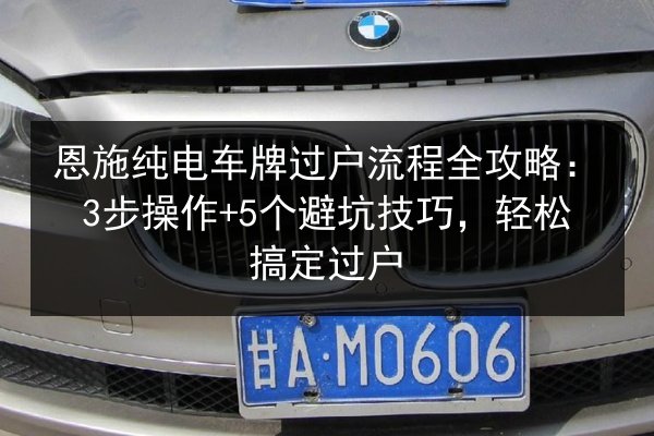 恩施纯电车牌过户流程全攻略:3步操作+5个避坑技巧,轻松搞定过户 第3张 恩施纯电车牌过户流程全攻略:3步操作+5个避坑技巧,轻松搞定过户 第3张
