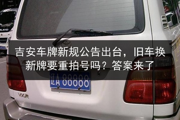 吉安车牌新规公告出台,旧车换新牌要重拍号吗?答案来了 第3张 吉安车牌新规公告出台,旧车换新牌要重拍号吗?答案来了 第3张