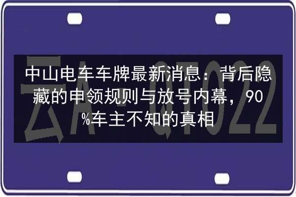 中山电车车牌最新消息:背后隐藏的申领规则与放号内幕,90%车主不知的真相 第2张 中山电车车牌最新消息:背后隐藏的申领规则与放号内幕,90%车主不知的真相 第2张