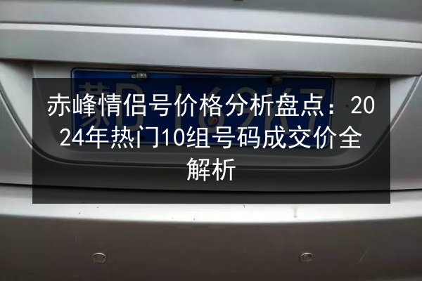 赤峰情侣号价格分析盘点：2024年热门10组号码成交价全解析