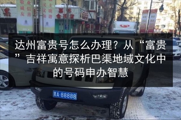 达州富贵号怎么办理？从“富贵”吉祥寓意探析巴渠地域文化中的号码申办智慧 第2张