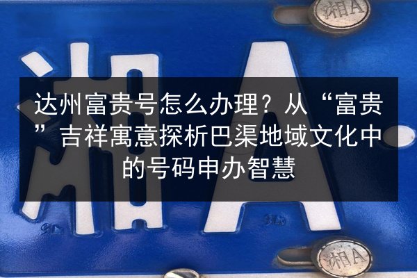 达州富贵号怎么办理？从“富贵”吉祥寓意探析巴渠地域文化中的号码申办智慧 第3张