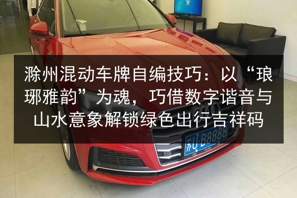 滁州混动车牌自编技巧：以“琅琊雅韵”为魂，巧借数字谐音与山水意象解锁绿色出行吉祥码