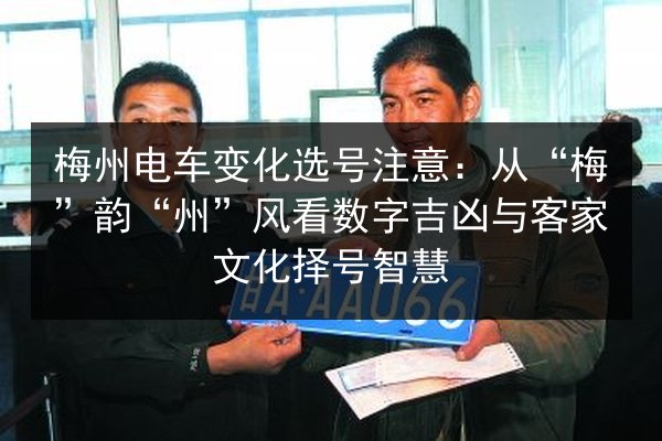 梅州电车变化选号注意:从“梅”韵“州”风看数字吉凶与客家文化择号智慧 第2张 梅州电车变化选号注意:从“梅”韵“州”风看数字吉凶与客家文化择号智慧 第2张