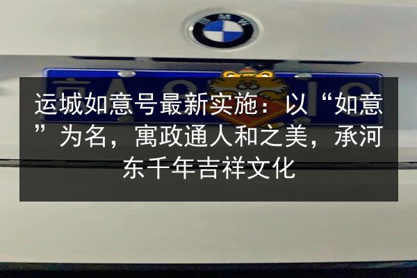 运城如意号最新实施:以“如意”为名,寓政通人和之美,承河东千年吉祥文化 第3张 运城如意号最新实施:以“如意”为名,寓政通人和之美,承河东千年吉祥文化 第3张