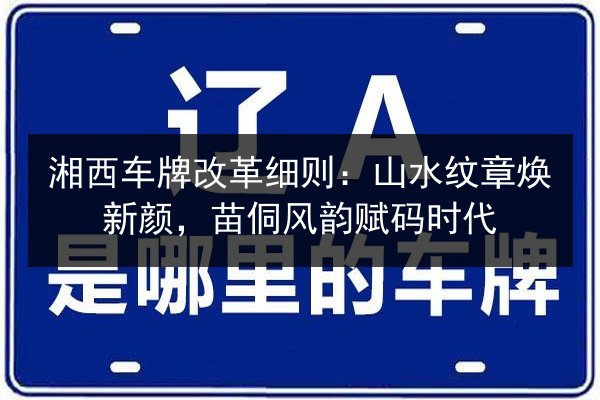 湘西车牌改革细则:山水纹章焕新颜,苗侗风韵赋码时代 第1张 湘西车牌改革细则:山水纹章焕新颜,苗侗风韵赋码时代 第1张
