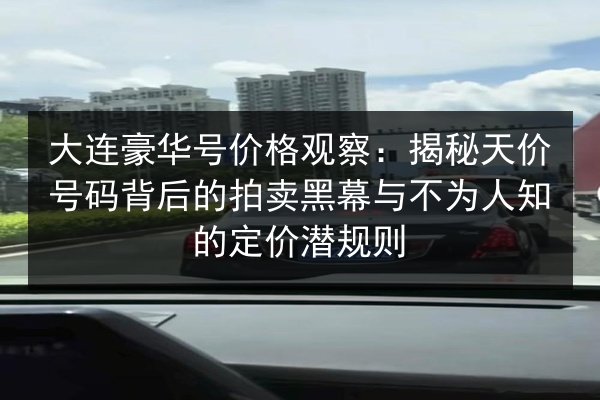 大连豪华号价格观察：揭秘天价号码背后的拍卖黑幕与不为人知的定价潜规则 第1张