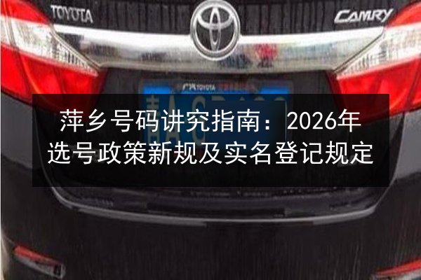 萍乡号码讲究指南：2026年选号政策新规及实名登记规定