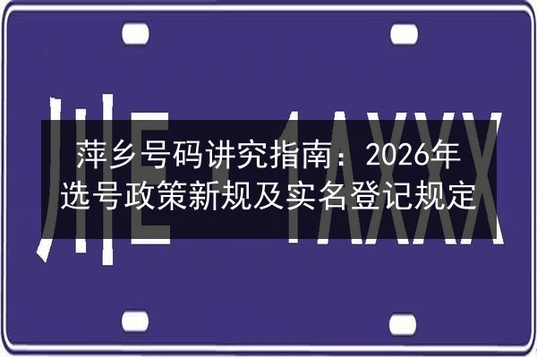 萍乡号码讲究指南：2026年选号政策新规及实名登记规定 第2张