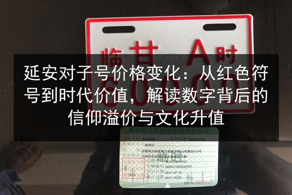 延安对子号价格变化：从红色符号到时代价值，解读数字背后的信仰溢价与文化升值 第2张