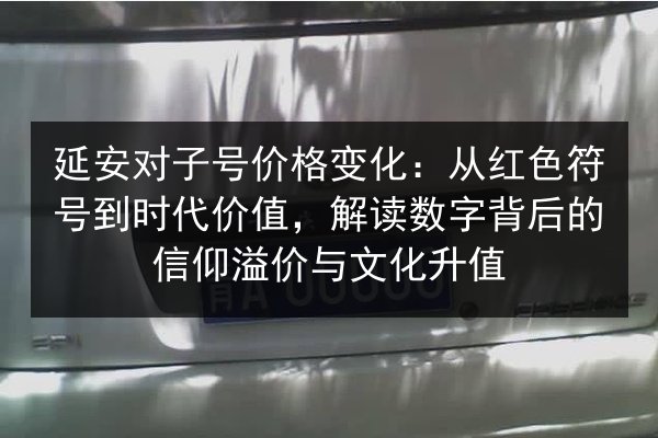 延安对子号价格变化：从红色符号到时代价值，解读数字背后的信仰溢价与文化升值 第3张