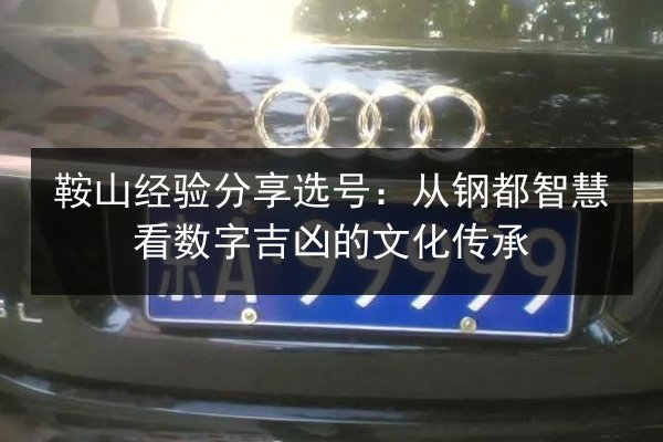 鞍山经验分享选号：从钢都智慧看数字吉凶的文化传承 第2张
