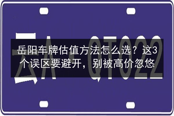 岳阳车牌估值方法怎么选？这3个误区要避开，别被高价忽悠