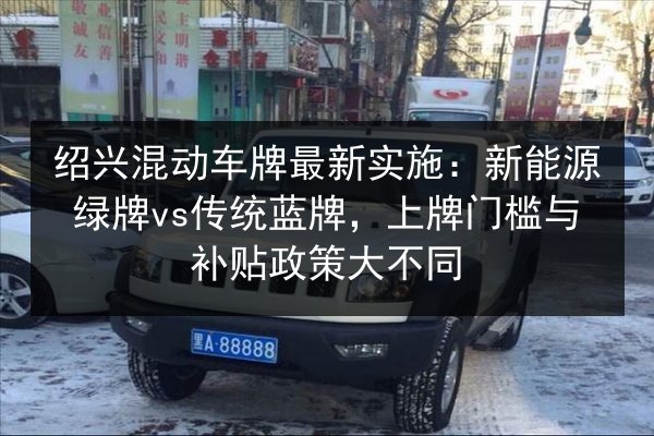 绍兴混动车牌最新实施：新能源绿牌vs传统蓝牌，上牌门槛与补贴政策大不同 第2张