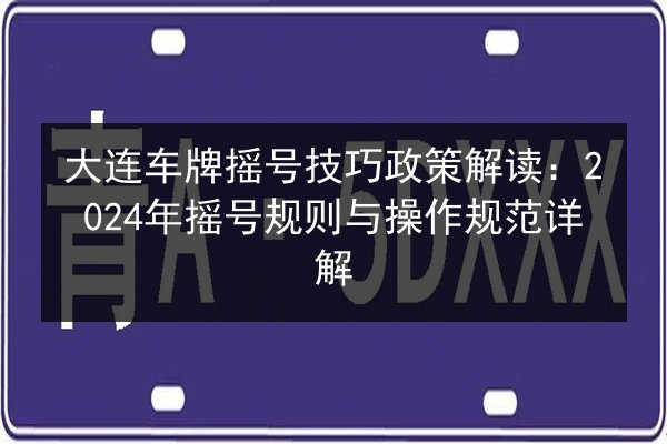 大连车牌摇号技巧政策解读:2024年摇号规则与操作规范详解 第2张 大连车牌摇号技巧政策解读:2024年摇号规则与操作规范详解 第2张