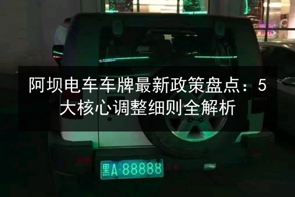 阿坝电车车牌最新政策盘点:5大核心调整细则全解析 第2张 阿坝电车车牌最新政策盘点:5大核心调整细则全解析 第2张