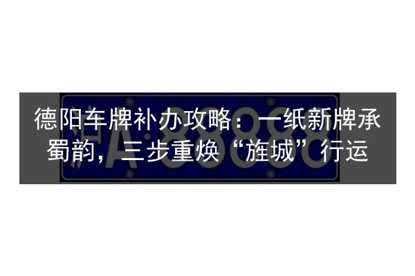 德阳车牌补办攻略：一纸新牌承蜀韵，三步重焕“旌城”行运 第1张