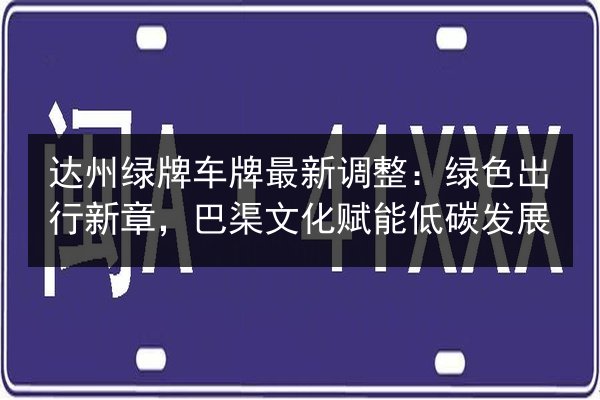 达州绿牌车牌最新调整：绿色出行新章，巴渠文化赋能低碳发展 第2张