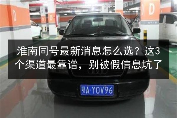 淮南同号最新消息怎么选？这3个渠道最靠谱，别被假信息坑了