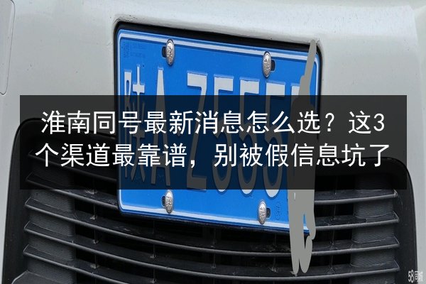 淮南同号最新消息怎么选?这3个渠道最靠谱,别被假信息坑了 第2张 淮南同号最新消息怎么选?这3个渠道最靠谱,别被假信息坑了 第2张