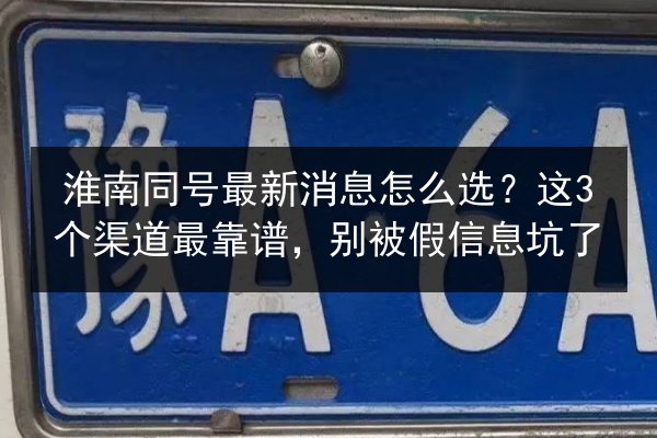 淮南同号最新消息怎么选?这3个渠道最靠谱,别被假信息坑了 第3张 淮南同号最新消息怎么选?这3个渠道最靠谱,别被假信息坑了 第3张