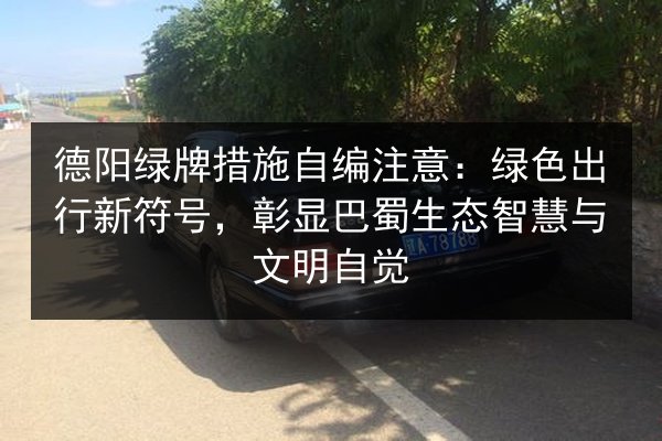 德阳绿牌措施自编注意：绿色出行新符号，彰显巴蜀生态智慧与文明自觉 第2张