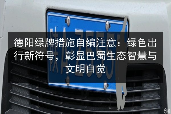 德阳绿牌措施自编注意：绿色出行新符号，彰显巴蜀生态智慧与文明自觉 第3张
