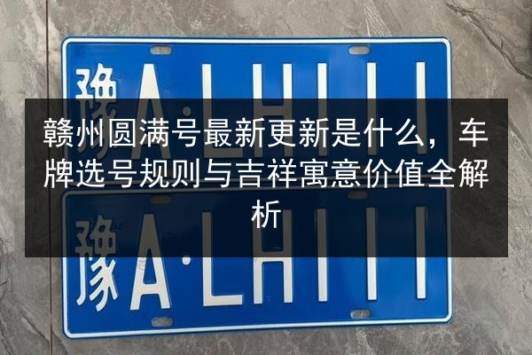 赣州圆满号最新更新是什么，车牌选号规则与吉祥寓意价值全解析