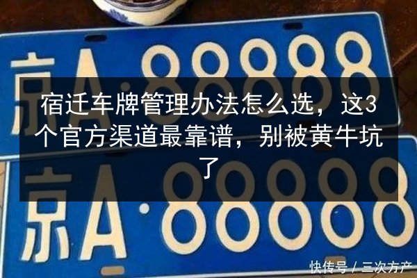 宿迁车牌管理办法怎么选，这3个官方渠道最靠谱，别被黄牛坑了 第3张