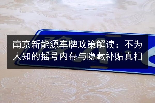 南京新能源车牌政策解读：不为人知的摇号内幕与隐藏补贴真相